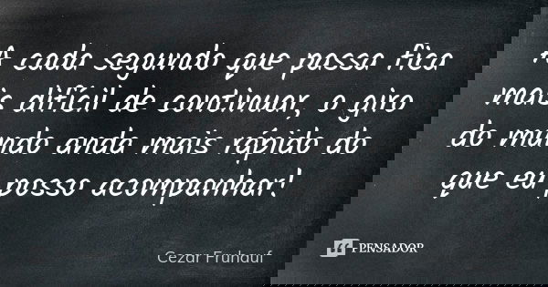 A cada segundo que passa fica mais difícil de continuar, o giro do mundo anda mais rápido do que eu posso acompanhar!... Frase de Cezar Fruhauf.