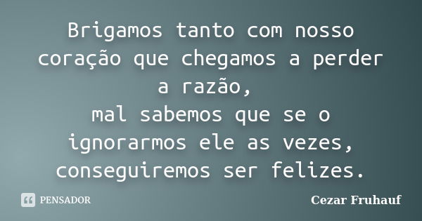 Brigamos tanto com nosso coração que chegamos a perder a razão, mal sabemos que se o ignorarmos ele as vezes, conseguiremos ser felizes.... Frase de Cezar Fruhauf.