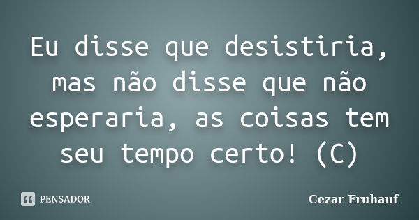 Eu disse que desistiria, mas não disse que não esperaria, as coisas tem seu tempo certo! (C)... Frase de Cezar Fruhauf.