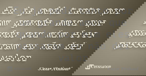 Eu ja pedi tanto por um grande amor que quando por mim eles passaram eu não dei valor... Frase de Cezar Fruhauf.
