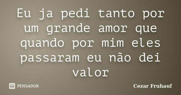 Eu ja pedi tanto por um grande amor que quando por mim eles passaram eu não dei valor... Frase de Cezar Fruhauf.