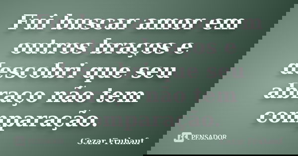 Fui buscar amor em outros braços e descobri que seu abraço não tem comparação.... Frase de Cezar Fruhauf.