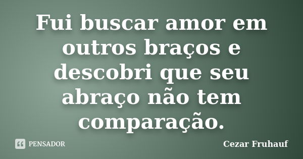 Fui buscar amor em outros braços e descobri que seu abraço não tem comparação.... Frase de Cezar Fruhauf.