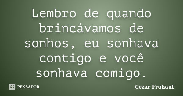 Lembro de quando brincávamos de sonhos, eu sonhava contigo e você sonhava comigo.... Frase de Cezar Fruhauf.