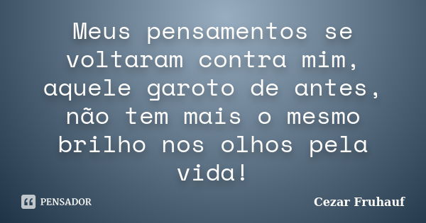 Meus pensamentos se voltaram contra mim, aquele garoto de antes, não tem mais o mesmo brilho nos olhos pela vida!... Frase de Cezar Fruhauf.