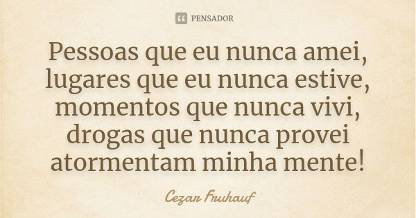 Pessoas que eu nunca amei, lugares que eu nunca estive, momentos que nunca vivi, drogas que nunca provei atormentam minha mente!... Frase de Cezar Fruhauf.