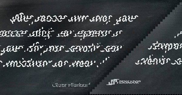 Que passe um ano, que passe dois, eu espero o tempo que for pra sentir seu cheiro se misturar ao meu !... Frase de Cezar Fruhauf.