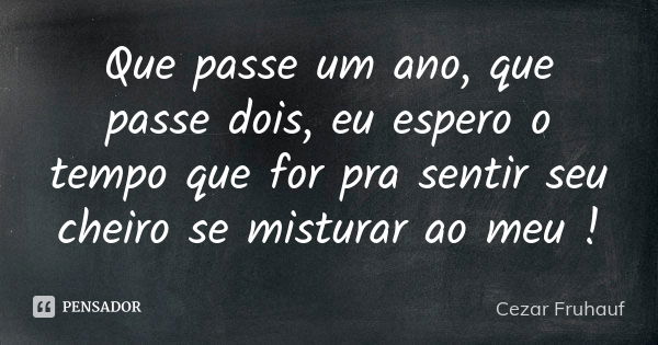 Que passe um ano, que passe dois, eu espero o tempo que for pra sentir seu cheiro se misturar ao meu !... Frase de Cezar Fruhauf.