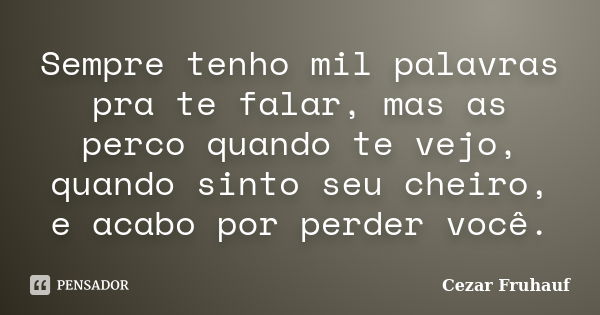 Sempre tenho mil palavras pra te falar, mas as perco quando te vejo, quando sinto seu cheiro, e acabo por perder você.... Frase de Cezar Fruhauf.