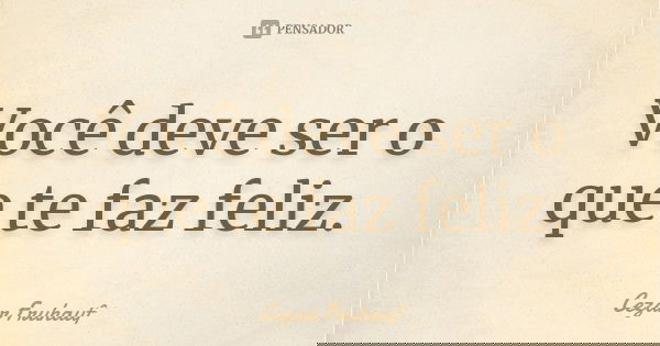 Você deve ser o que te faz feliz.... Frase de Cezar Fruhauf.