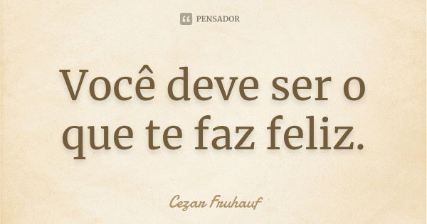 Você deve ser o que te faz feliz.... Frase de Cezar Fruhauf.