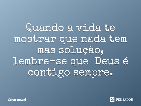 ⁠Quando a vida te mostrar que nada tem mas solução, lembre-se que Deus é contigo sempre.... Frase de Cezar nowel.