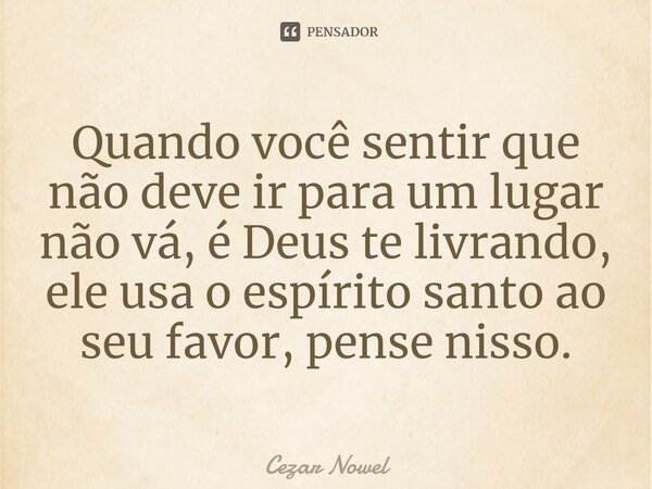 ⁠Quando você sentir que não deve ir para um lugar não vá, é Deus te livrando, ele usa o espírito santo ao seu favor, pense nisso.... Frase de Cezar nowel.