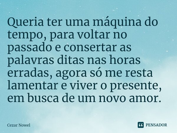 ⁠Queria ter uma máquina do tempo, para voltar no passado e consertar as palavras ditas nas horas erradas, agora só me resta lamentar e viver o presente, em busc... Frase de Cezar nowel.