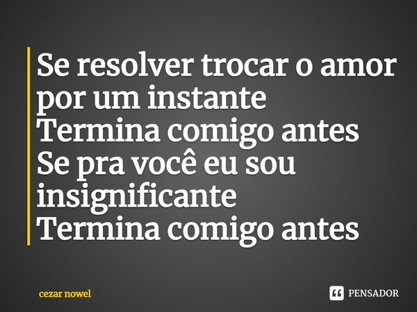 ⁠Se resolver trocar o amor por um instante Termina comigo antes Se pra você eu sou insignificante Termina comigo antes... Frase de Cezar nowel.