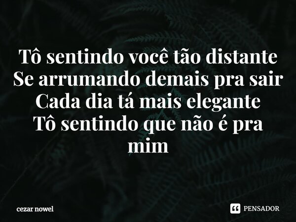 ⁠Tô sentindo você tão distante Se arrumando demais pra sair Cada dia tá mais elegante Tô sentindo que não é pra mim... Frase de Cezar nowel.