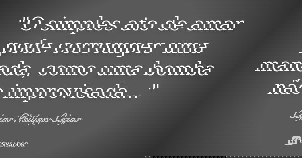 "O simples ato de amar pode corromper uma manada, como uma bomba não improvisada..."... Frase de Cézar Philipps Cézar.