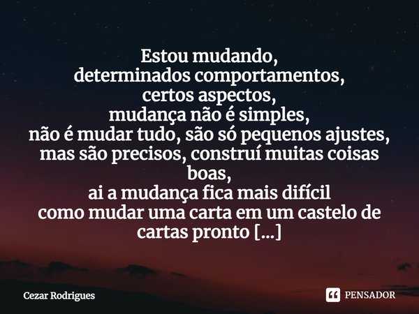 ⁠Estou mudando,
determinados comportamentos,
certos aspectos,
mudança não é simples,
não é mudar tudo, são só pequenos ajustes,
mas são precisos, construí muita... Frase de Cezar Rodrigues.