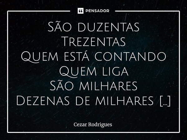 ⁠São duzentas Trezentas Quem está contando Quem liga São milhares Dezenas de milhares São palavras São dias São sonhos Esquecidos? Envergonhados? Passas Present... Frase de Cezar Rodrigues.