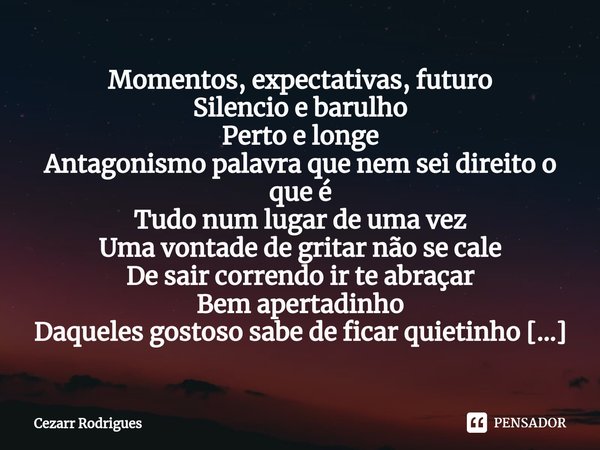 ⁠Momentos, expectativas, futuro
Silencio e barulho
Perto e longe
Antagonismo palavra que nem sei direito o que é
Tudo num lugar de uma vez
Uma vontade de gritar... Frase de Cezarr Rodrigues.