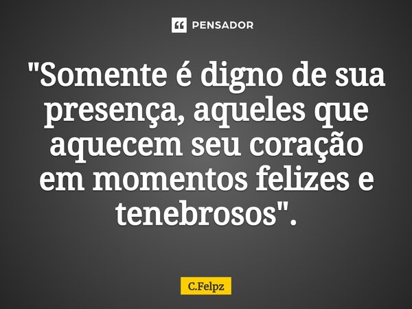 ⁠"Somente é digno de sua presença, aqueles que aquecem seu coração em momentos felizes e tenebrosos".... Frase de C.Felpz.