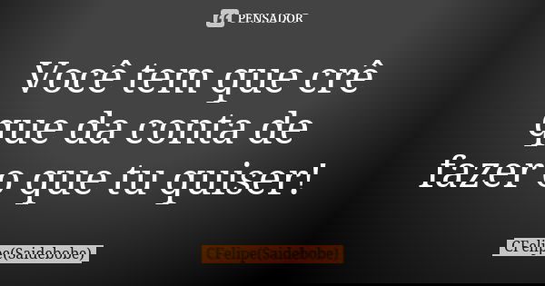 Você tem que crê que da conta de fazer o que tu quiser!... Frase de CFelipe(Saidebobe).