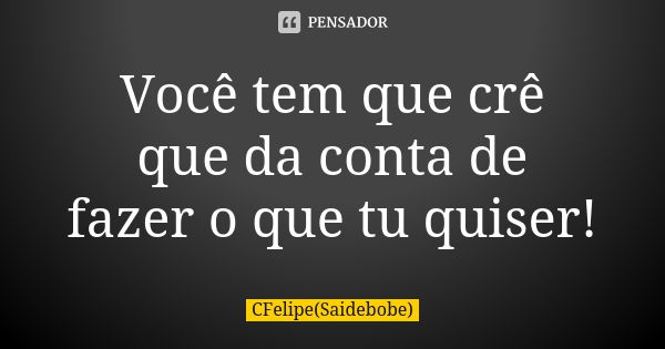 Você tem que crê que da conta de fazer o que tu quiser!... Frase de CFelipe(Saidebobe).