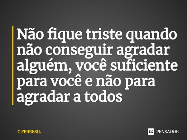 ⁠Não fique triste quando não conseguir agradar alguém, você suficiente para você e não para agradar a todos... Frase de C.FERRESIL.