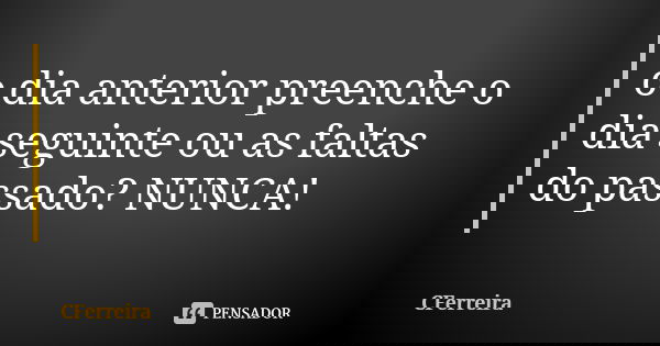 o dia anterior preenche o dia seguinte ou as faltas do passado? NUNCA!... Frase de CFerreira.