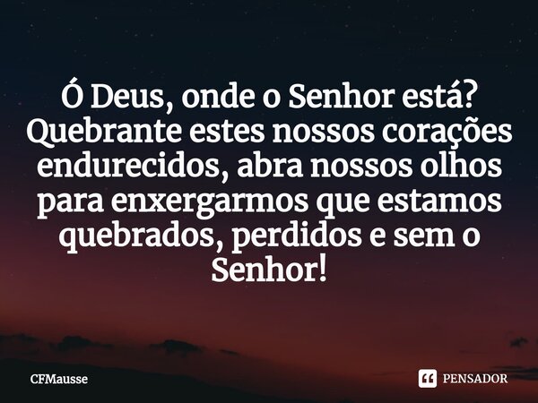 ⁠Ó Deus, onde o Senhor está?
Quebrante estes nossos corações endurecidos, abra nossos olhos para enxergarmos que estamos quebrados, perdidos e sem o Senhor!... Frase de CFMausse.