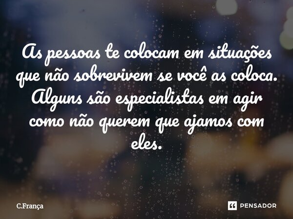 As pessoas te colocam em situações que não sobrevivem se você as coloca. Alguns são especialistas em agir como não querem que ajamos com eles.... Frase de C.França.