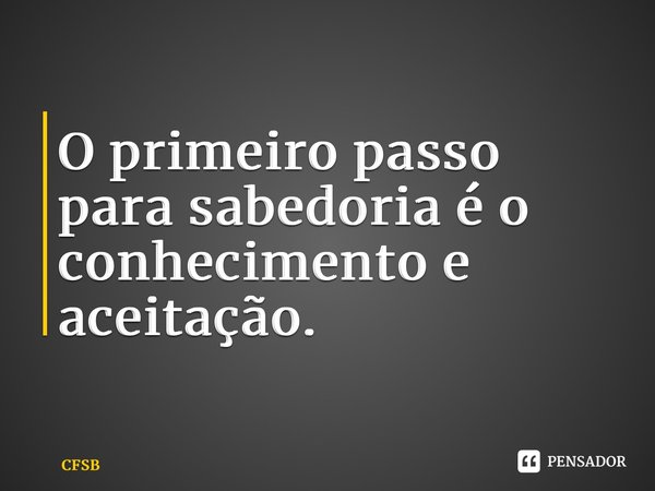 O primeiro passo para sabedoria é o conhecimento e aceitação.... Frase de CFSB.