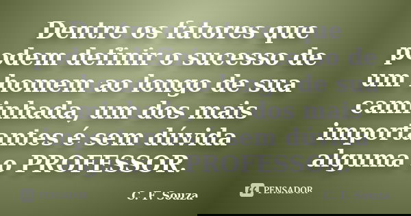Dentre os fatores que podem definir o sucesso de um homem ao longo de sua caminhada, um dos mais importantes é sem dúvida alguma o PROFESSOR.... Frase de C. F. Souza.