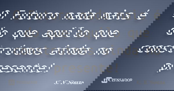 O Futuro nada mais é do que aquilo que construímos ainda no presente!... Frase de C. F. Souza.