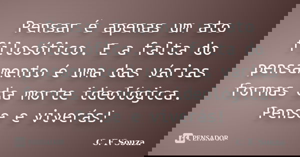 Pensar é apenas um ato filosófico. E a falta do pensamento é uma das várias formas da morte ideológica. Pense e viverás!... Frase de C. F. Souza.