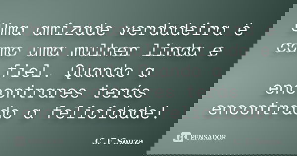 Uma amizade verdadeira é como uma mulher linda e fiel. Quando a encontrares terás encontrado a felicidade!... Frase de C. F. Souza.