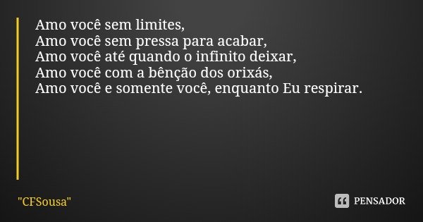 Amo você sem limites,
Amo você sem pressa para acabar,
Amo você até quando o infinito deixar,
Amo você com a bênção dos orixás,
Amo você e somente você, enquant... Frase de 