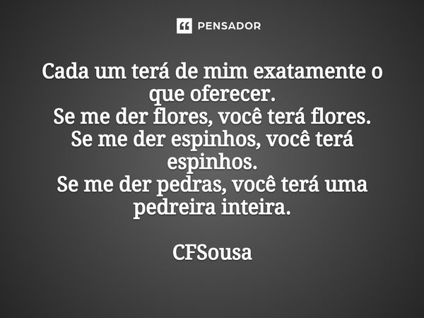 ⁠Cada um terá de mim exatamente o que oferecer. Se me der flores, você terá flores. Se me der espinhos, você terá espinhos. Se me der pedras, você terá uma pedr... Frase de CFSousa.