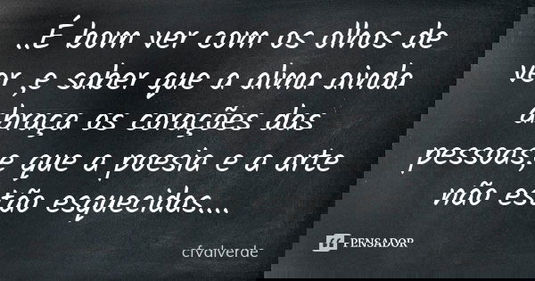 ..É bom ver com os olhos de ver ,e saber que a alma ainda abraça os corações das pessoas,e que a poesia e a arte não estão esquecidas....... Frase de cfvalverde.