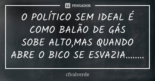 O POLÍTICO SEM IDEAL É COMO BALÃO DE GÁS SOBE ALTO,MAS QUANDO ABRE O BICO SE ESVAZIA........... Frase de cfvalverde.