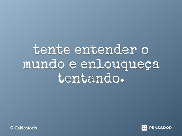 ⁠tente entender o mundo e enlouqueça tentando.... Frase de C. Gableatorio.