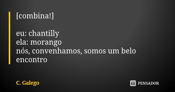 [combina!] eu: chantilly ela: morango nós, convenhamos, somos um belo encontro... Frase de C. Galego.