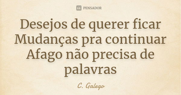 Desejos de querer ficar Mudanças pra continuar Afago não precisa de palavras... Frase de C. Galego.