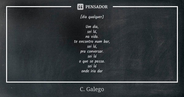 [dia qualquer] Um dia, sei lá, na vida. te encontro num bar, sei lá, pra conversar. sei lá o que se passa. sei lá onde iria dar... Frase de C. Galego.