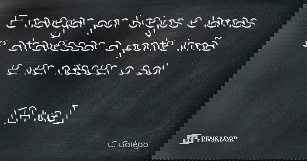 E navegar por brejos e lamas e atravessar a ponte irmã e ver nascer o sol [A luz]... Frase de C. Galego.