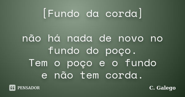 [Fundo da corda] não há nada de novo no fundo do poço. Tem o poço e o fundo e não tem corda.... Frase de C. Galego.