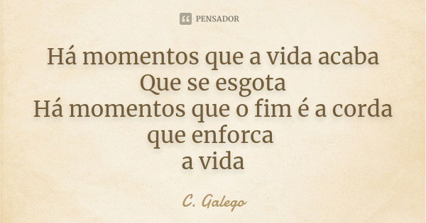 Há momentos que a vida acaba Que se esgota Há momentos que o fim é a corda que enforca a vida... Frase de C. Galego.