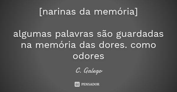 [narinas da memória] algumas palavras são guardadas na memória das dores. como odores... Frase de C. Galego.