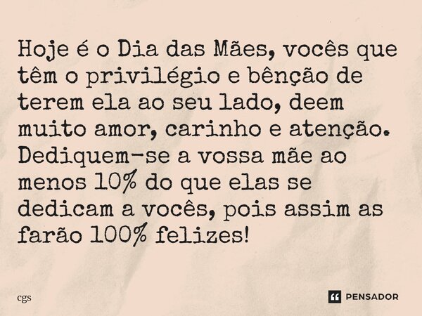 Hoje é o Dia das Mães, vocês que têm o privilégio e bênção de terem ela ao seu lado, deem muito amor, carinho e atenção. Dediquem-se a vossa mãe ao menos 10% d... Frase de cgs.