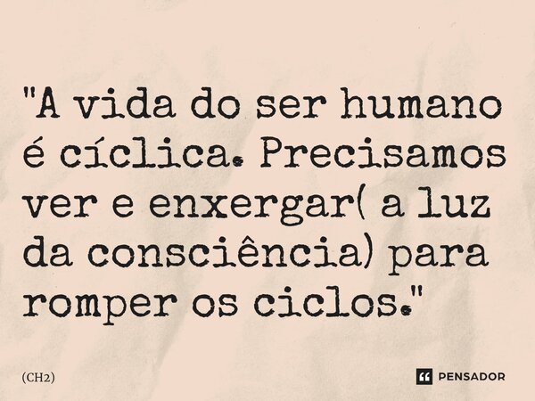 ⁠"A vida do ser humano é cíclica. Precisamos ver e enxergar( a luz da consciência) para romper os ciclos."... Frase de CH2.